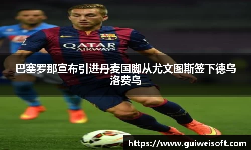 巴塞罗那宣布引进丹麦国脚从尤文图斯签下德乌洛费乌