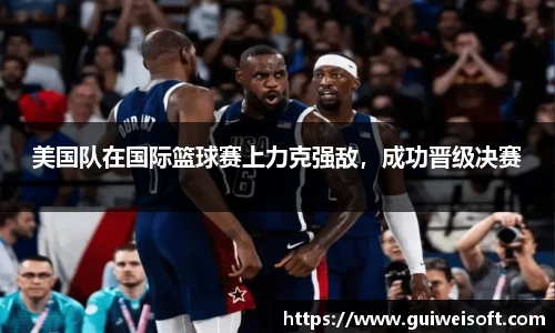 美国队在国际篮球赛上力克强敌，成功晋级决赛