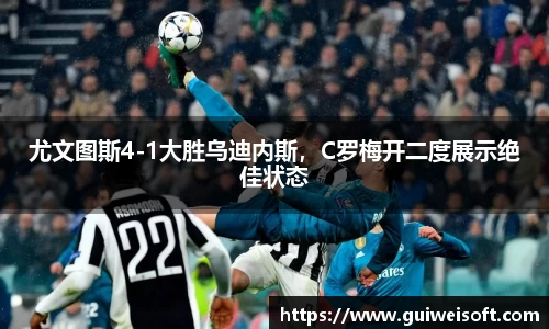 尤文图斯4-1大胜乌迪内斯，C罗梅开二度展示绝佳状态