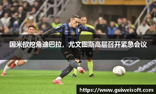 国米欲挖角迪巴拉，尤文图斯高层召开紧急会议