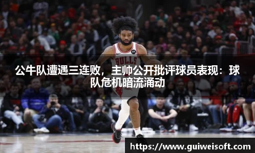 公牛队遭遇三连败，主帅公开批评球员表现：球队危机暗流涌动