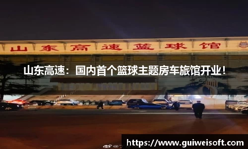 山东高速：国内首个篮球主题房车旅馆开业！