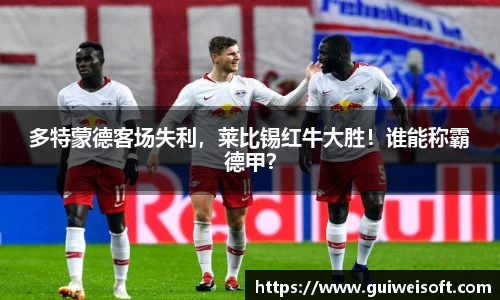 多特蒙德客场失利，莱比锡红牛大胜！谁能称霸德甲？