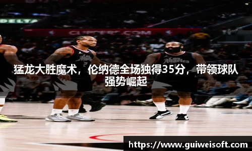 猛龙大胜魔术，伦纳德全场独得35分，带领球队强势崛起