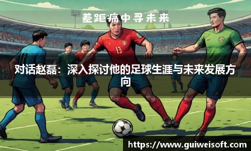 对话赵磊：深入探讨他的足球生涯与未来发展方向
