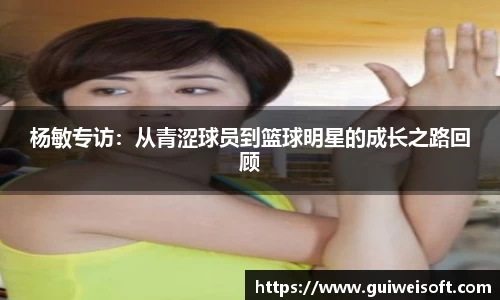 杨敏专访：从青涩球员到篮球明星的成长之路回顾