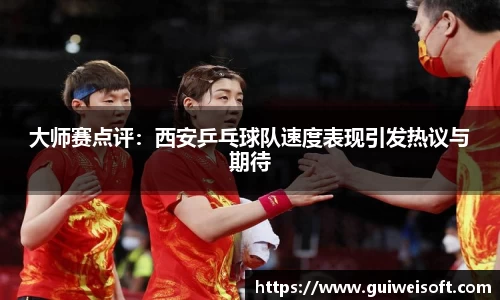 大师赛点评：西安乒乓球队速度表现引发热议与期待