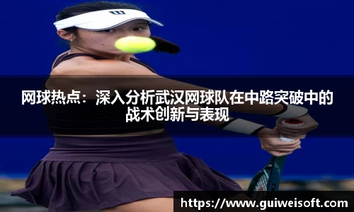 网球热点：深入分析武汉网球队在中路突破中的战术创新与表现