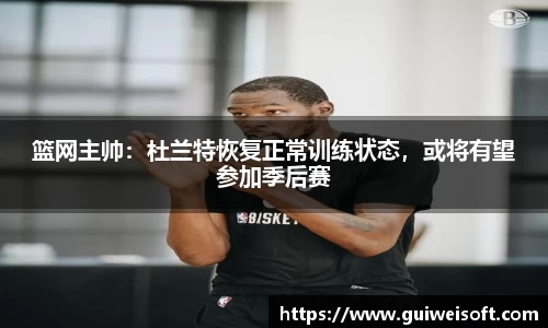 篮网主帅：杜兰特恢复正常训练状态，或将有望参加季后赛