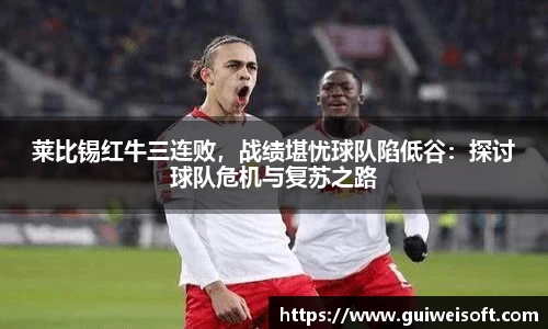 莱比锡红牛三连败，战绩堪忧球队陷低谷：探讨球队危机与复苏之路