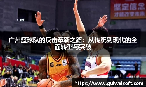 广州篮球队的反击革新之路：从传统到现代的全面转型与突破