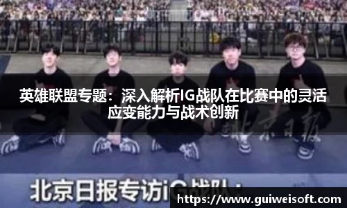 英雄联盟专题：深入解析IG战队在比赛中的灵活应变能力与战术创新