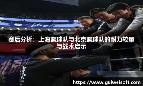 赛后分析：上海篮球队与北京篮球队的耐力较量与战术启示