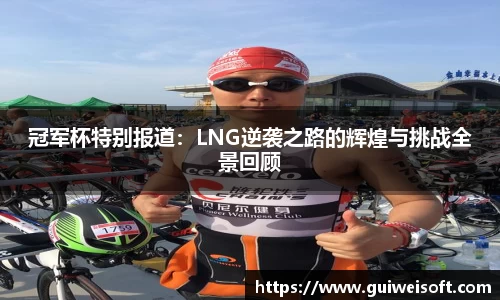 冠军杯特别报道：LNG逆袭之路的辉煌与挑战全景回顾