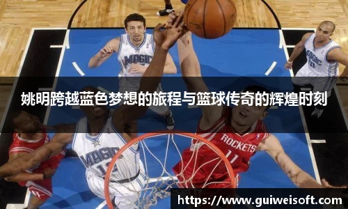姚明跨越蓝色梦想的旅程与篮球传奇的辉煌时刻