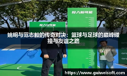 姚明与范志毅的传奇对决：篮球与足球的巅峰碰撞与友谊之路