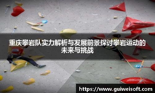 重庆攀岩队实力解析与发展前景探讨攀岩运动的未来与挑战