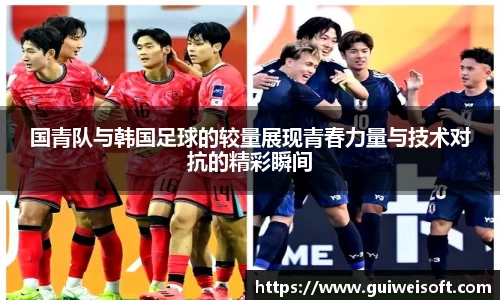 国青队与韩国足球的较量展现青春力量与技术对抗的精彩瞬间