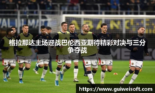 格拉那达主场迎战巴伦西亚期待精彩对决与三分争夺战
