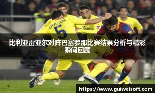比利亚雷亚尔对阵巴塞罗那比赛结果分析与精彩瞬间回顾