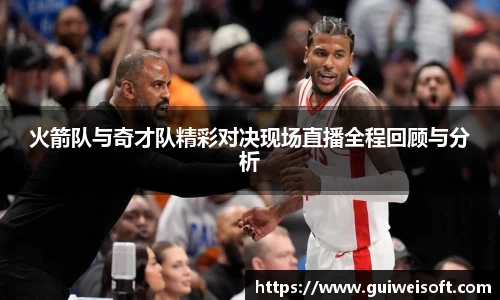 火箭队与奇才队精彩对决现场直播全程回顾与分析