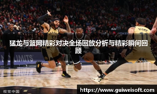 猛龙与篮网精彩对决全场回放分析与精彩瞬间回顾