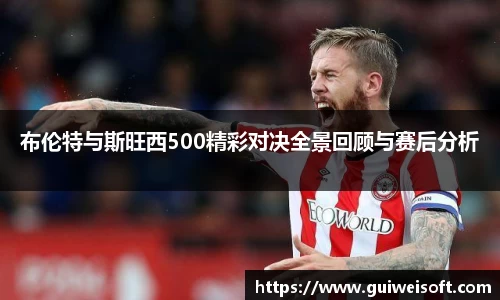 布伦特与斯旺西500精彩对决全景回顾与赛后分析
