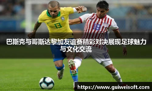 巴斯克与哥斯达黎加友谊赛精彩对决展现足球魅力与文化交流
