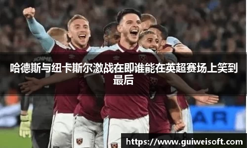 哈德斯与纽卡斯尔激战在即谁能在英超赛场上笑到最后