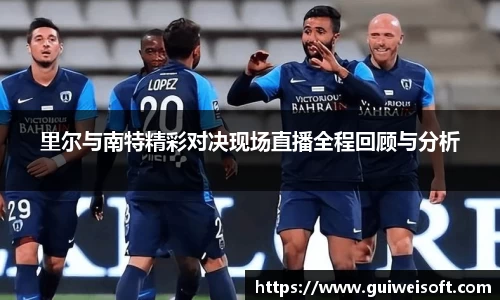 里尔与南特精彩对决现场直播全程回顾与分析