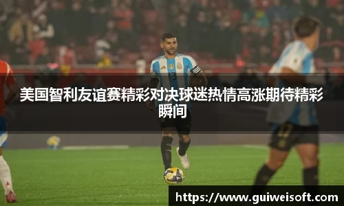 美国智利友谊赛精彩对决球迷热情高涨期待精彩瞬间