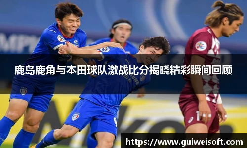 鹿岛鹿角与本田球队激战比分揭晓精彩瞬间回顾