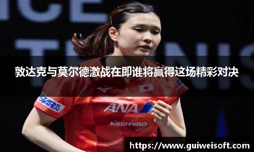 敦达克与莫尔德激战在即谁将赢得这场精彩对决
