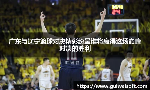广东与辽宁篮球对决精彩纷呈谁将赢得这场巅峰对决的胜利