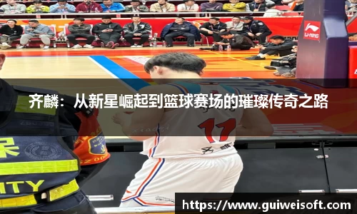 齐麟：从新星崛起到篮球赛场的璀璨传奇之路