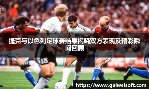 捷克与以色列足球赛结果揭晓双方表现及精彩瞬间回顾