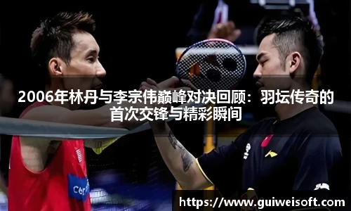 2006年林丹与李宗伟巅峰对决回顾：羽坛传奇的首次交锋与精彩瞬间