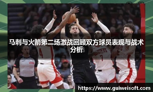 马刺与火箭第二场激战回顾双方球员表现与战术分析