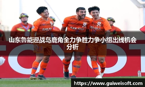 山东鲁能迎战岛鹿角全力争胜力争小组出线机会分析