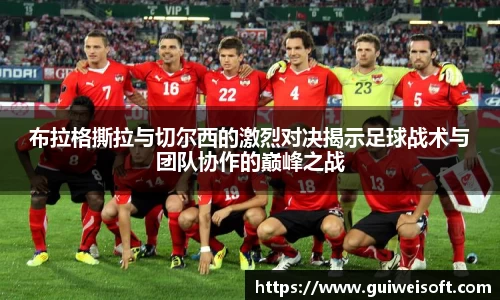 布拉格撕拉与切尔西的激烈对决揭示足球战术与团队协作的巅峰之战