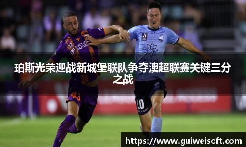 珀斯光荣迎战新城堡联队争夺澳超联赛关键三分之战