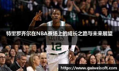 特里罗齐尔在NBA赛场上的成长之路与未来展望