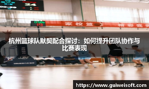 杭州篮球队默契配合探讨：如何提升团队协作与比赛表现